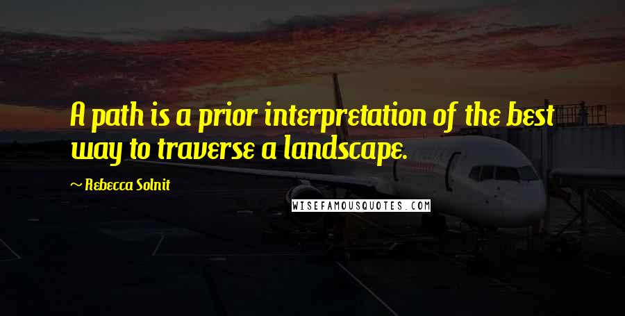 Rebecca Solnit Quotes: A path is a prior interpretation of the best way to traverse a landscape.