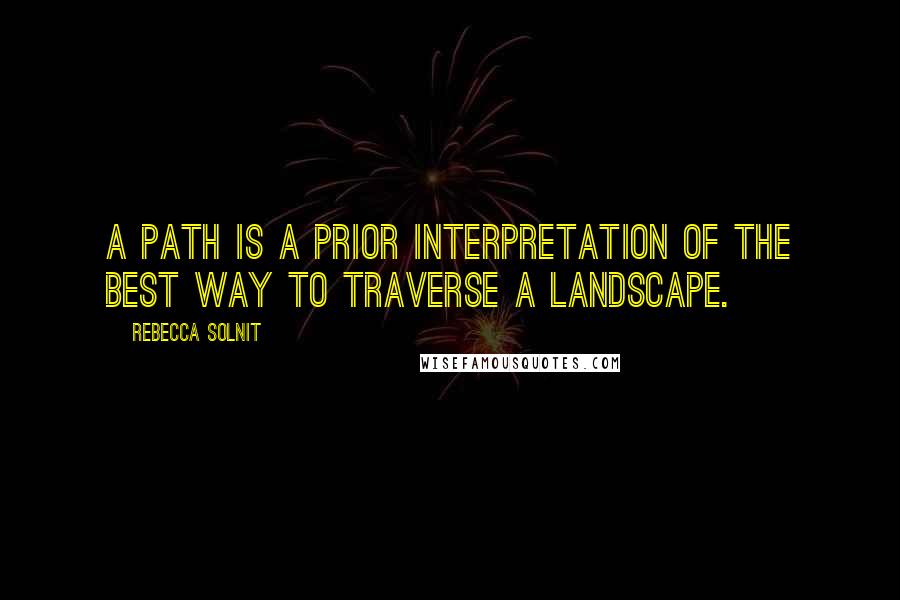 Rebecca Solnit Quotes: A path is a prior interpretation of the best way to traverse a landscape.