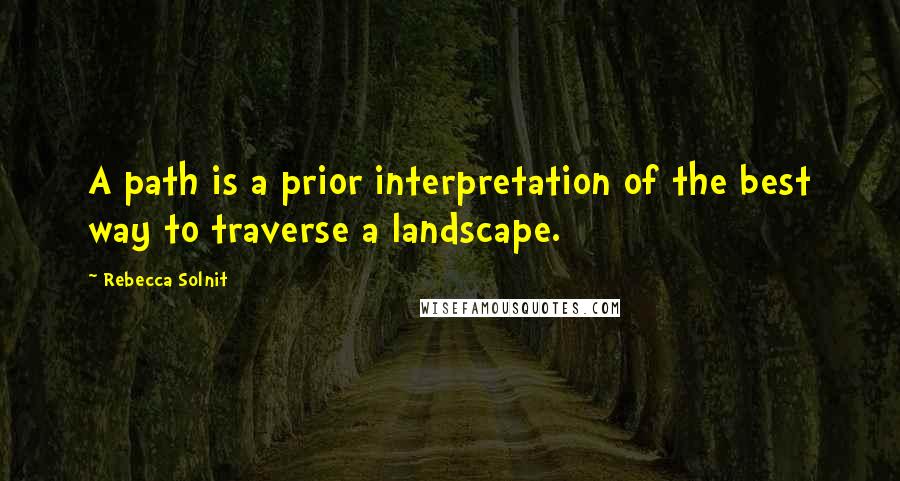 Rebecca Solnit Quotes: A path is a prior interpretation of the best way to traverse a landscape.