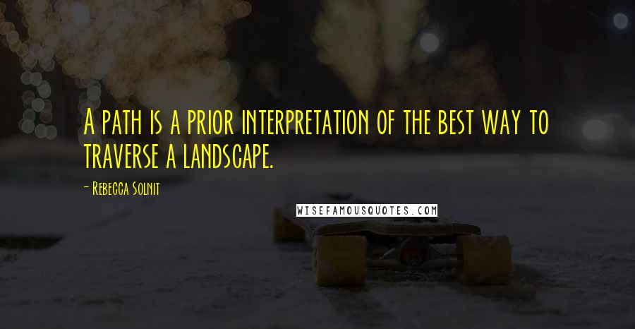 Rebecca Solnit Quotes: A path is a prior interpretation of the best way to traverse a landscape.