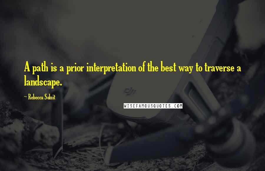 Rebecca Solnit Quotes: A path is a prior interpretation of the best way to traverse a landscape.