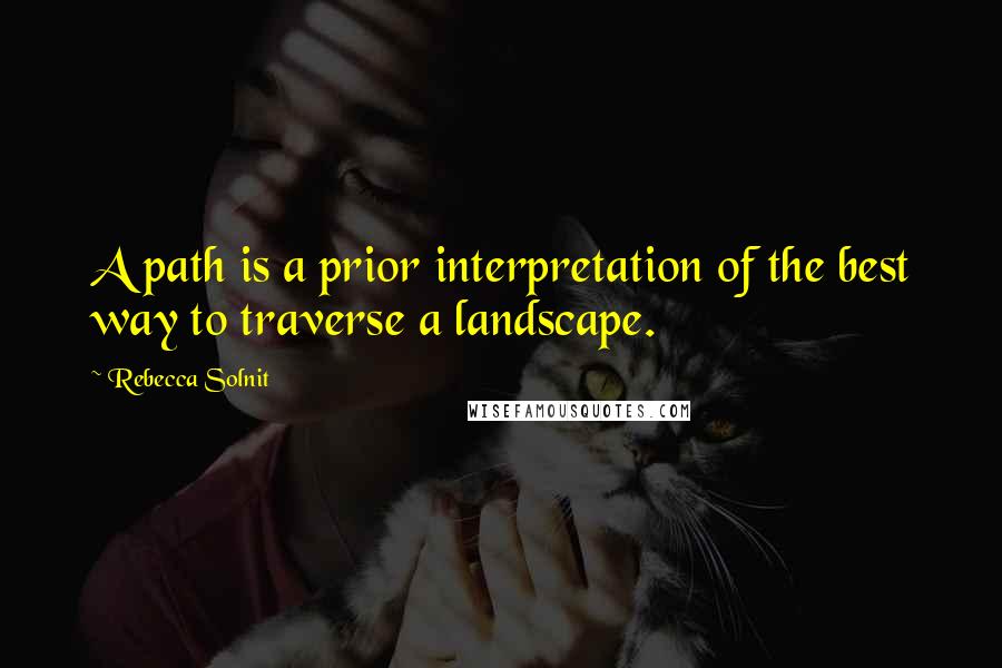 Rebecca Solnit Quotes: A path is a prior interpretation of the best way to traverse a landscape.