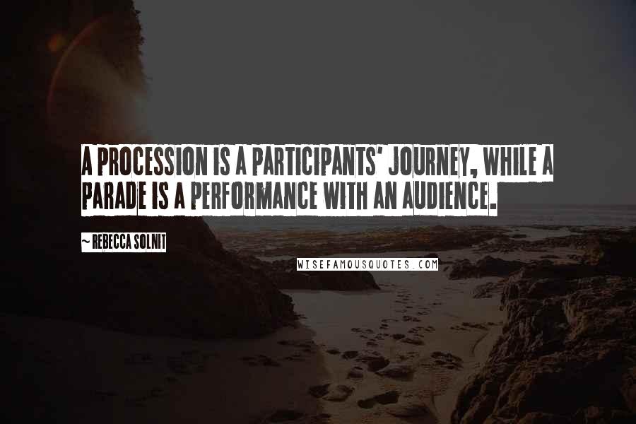 Rebecca Solnit Quotes: A procession is a participants' journey, while a parade is a performance with an audience.