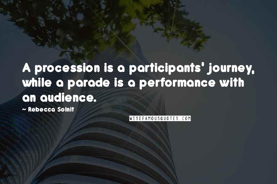 Rebecca Solnit Quotes: A procession is a participants' journey, while a parade is a performance with an audience.