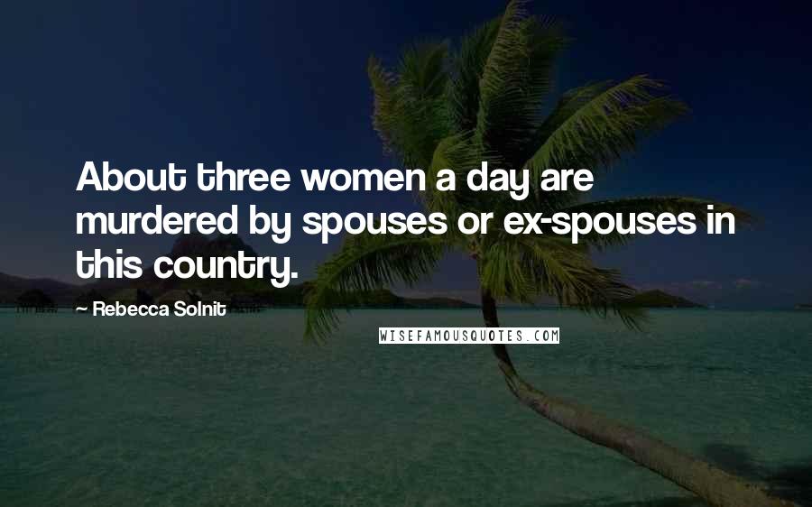 Rebecca Solnit Quotes: About three women a day are murdered by spouses or ex-spouses in this country.