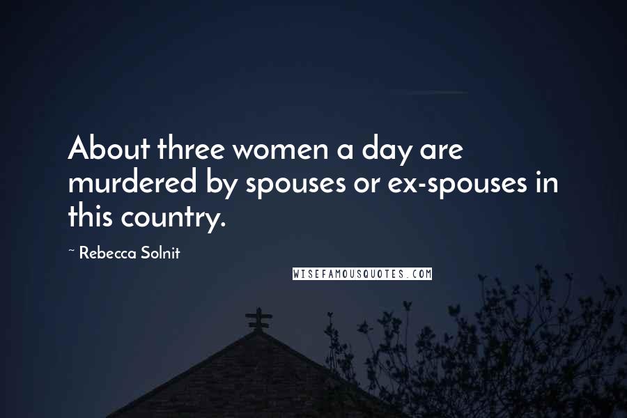 Rebecca Solnit Quotes: About three women a day are murdered by spouses or ex-spouses in this country.