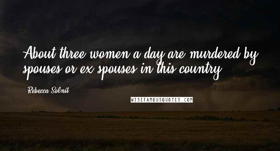 Rebecca Solnit Quotes: About three women a day are murdered by spouses or ex-spouses in this country.