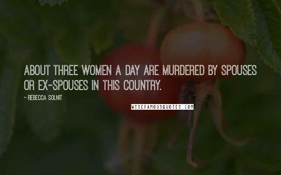 Rebecca Solnit Quotes: About three women a day are murdered by spouses or ex-spouses in this country.