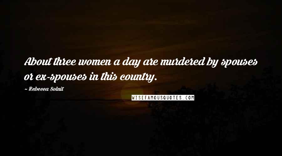 Rebecca Solnit Quotes: About three women a day are murdered by spouses or ex-spouses in this country.