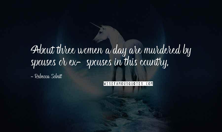 Rebecca Solnit Quotes: About three women a day are murdered by spouses or ex-spouses in this country.