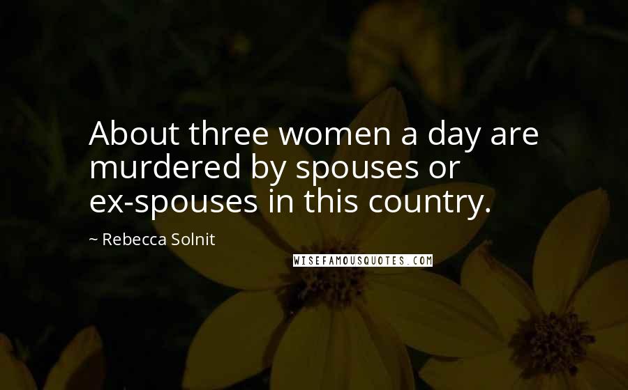 Rebecca Solnit Quotes: About three women a day are murdered by spouses or ex-spouses in this country.