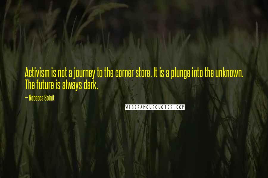 Rebecca Solnit Quotes: Activism is not a journey to the corner store. It is a plunge into the unknown. The future is always dark.
