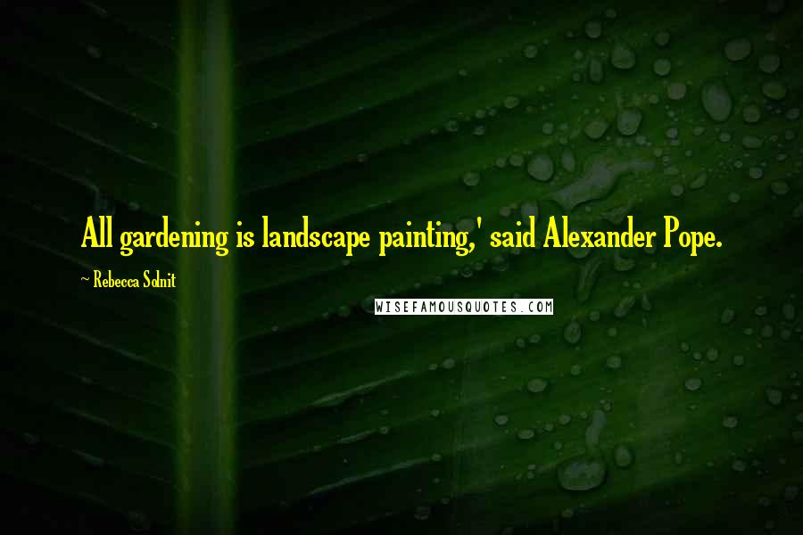 Rebecca Solnit Quotes: All gardening is landscape painting,' said Alexander Pope.