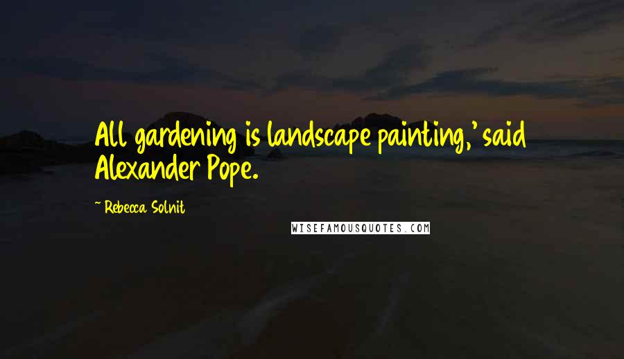 Rebecca Solnit Quotes: All gardening is landscape painting,' said Alexander Pope.