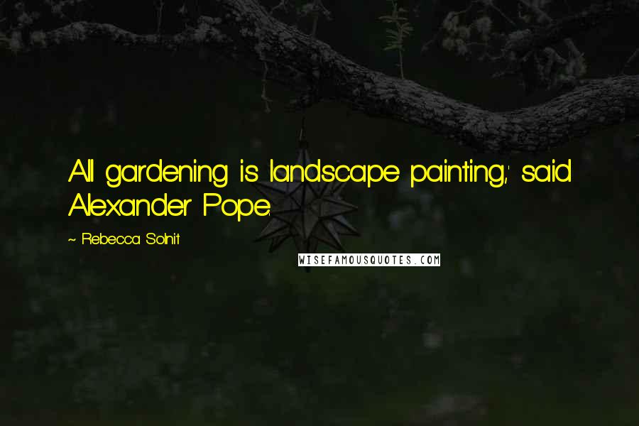 Rebecca Solnit Quotes: All gardening is landscape painting,' said Alexander Pope.
