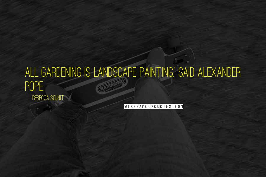 Rebecca Solnit Quotes: All gardening is landscape painting,' said Alexander Pope.