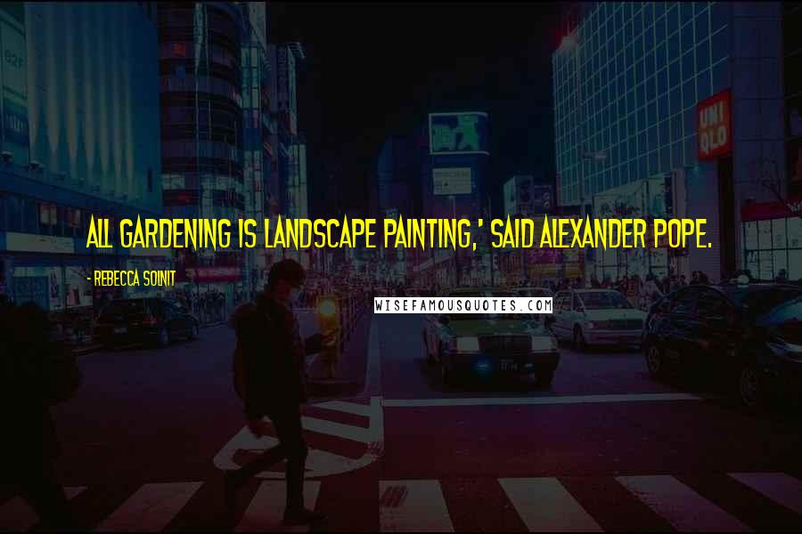 Rebecca Solnit Quotes: All gardening is landscape painting,' said Alexander Pope.