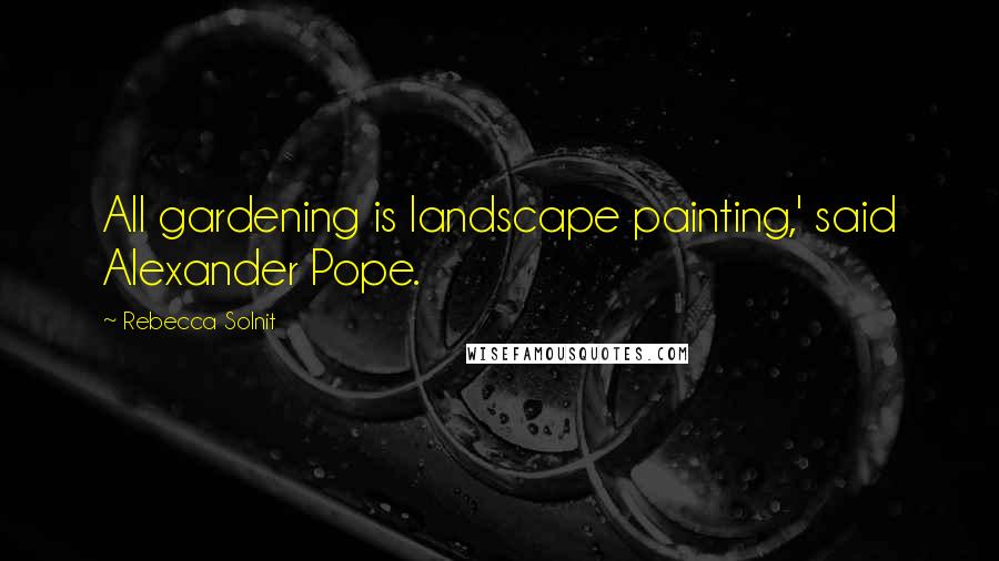 Rebecca Solnit Quotes: All gardening is landscape painting,' said Alexander Pope.