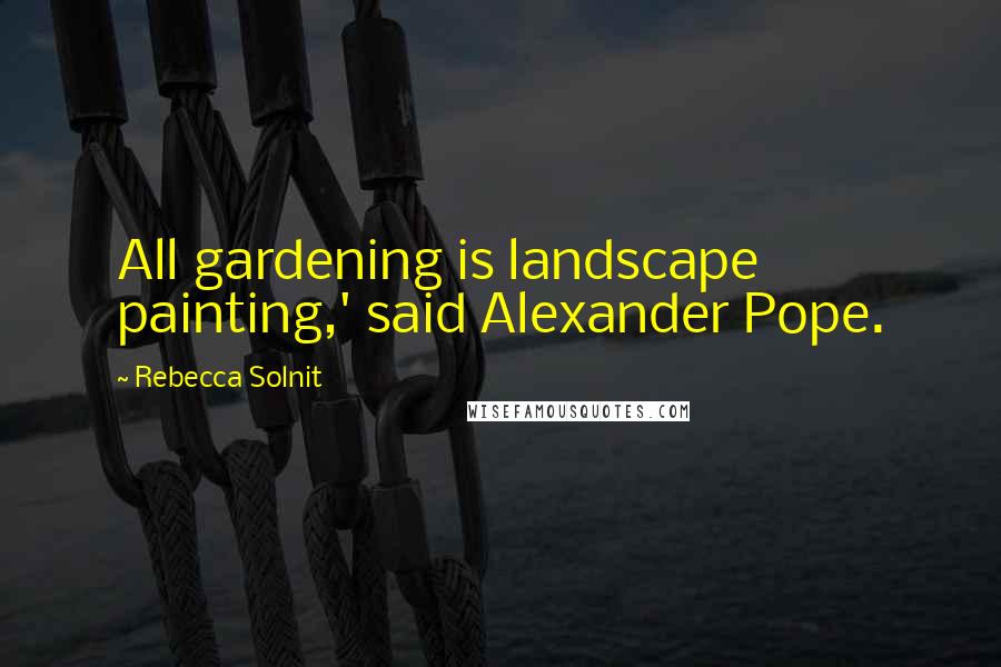 Rebecca Solnit Quotes: All gardening is landscape painting,' said Alexander Pope.