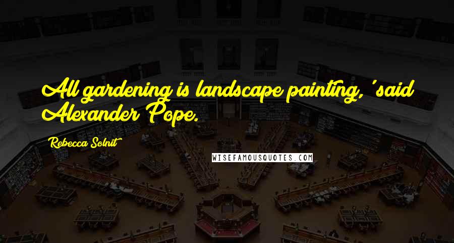 Rebecca Solnit Quotes: All gardening is landscape painting,' said Alexander Pope.