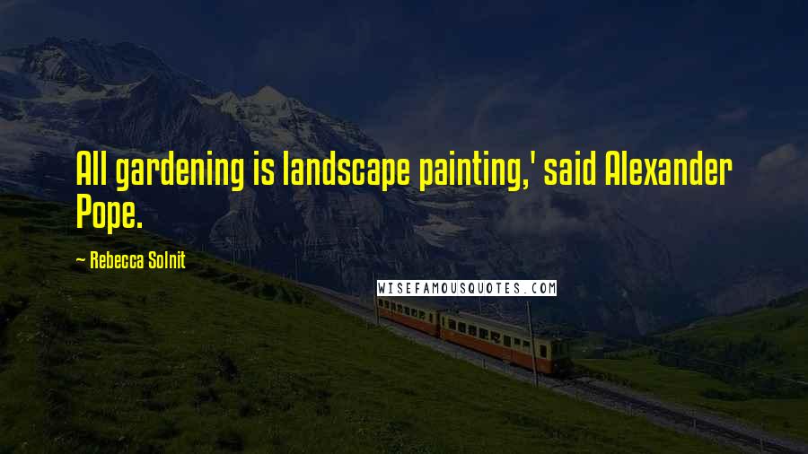 Rebecca Solnit Quotes: All gardening is landscape painting,' said Alexander Pope.