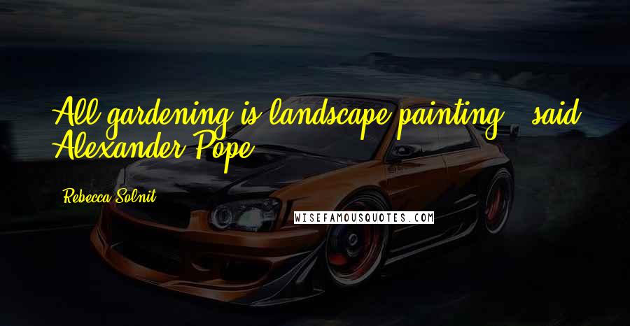 Rebecca Solnit Quotes: All gardening is landscape painting,' said Alexander Pope.