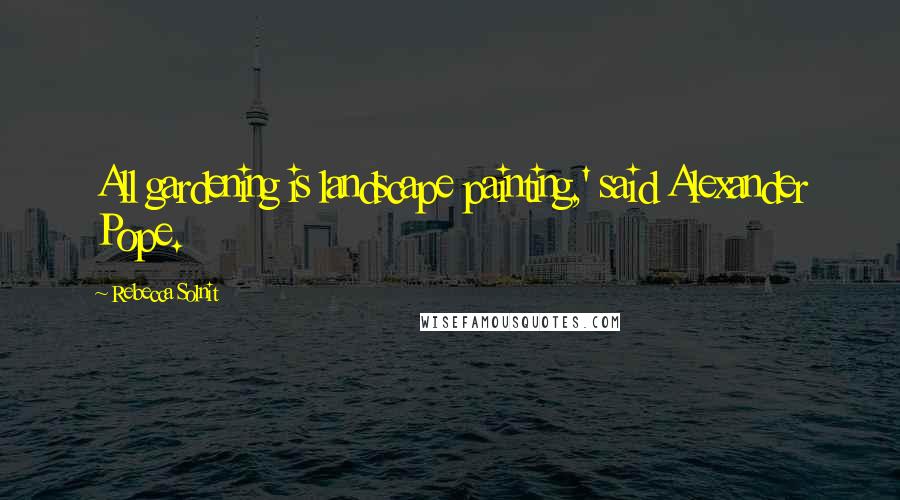 Rebecca Solnit Quotes: All gardening is landscape painting,' said Alexander Pope.