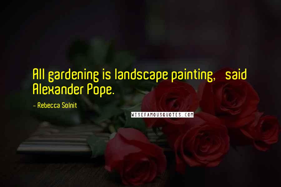 Rebecca Solnit Quotes: All gardening is landscape painting,' said Alexander Pope.