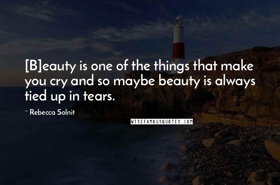 Rebecca Solnit Quotes: [B]eauty is one of the things that make you cry and so maybe beauty is always tied up in tears.