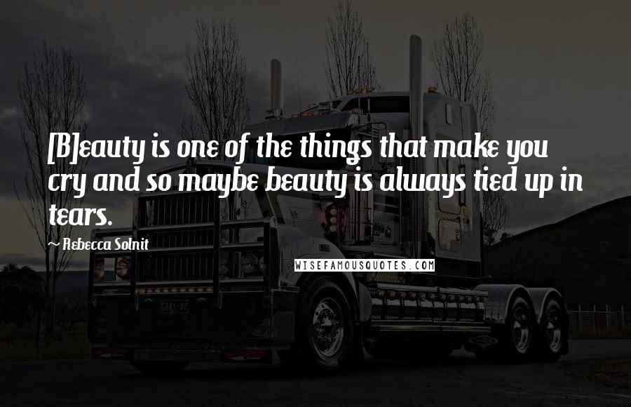 Rebecca Solnit Quotes: [B]eauty is one of the things that make you cry and so maybe beauty is always tied up in tears.