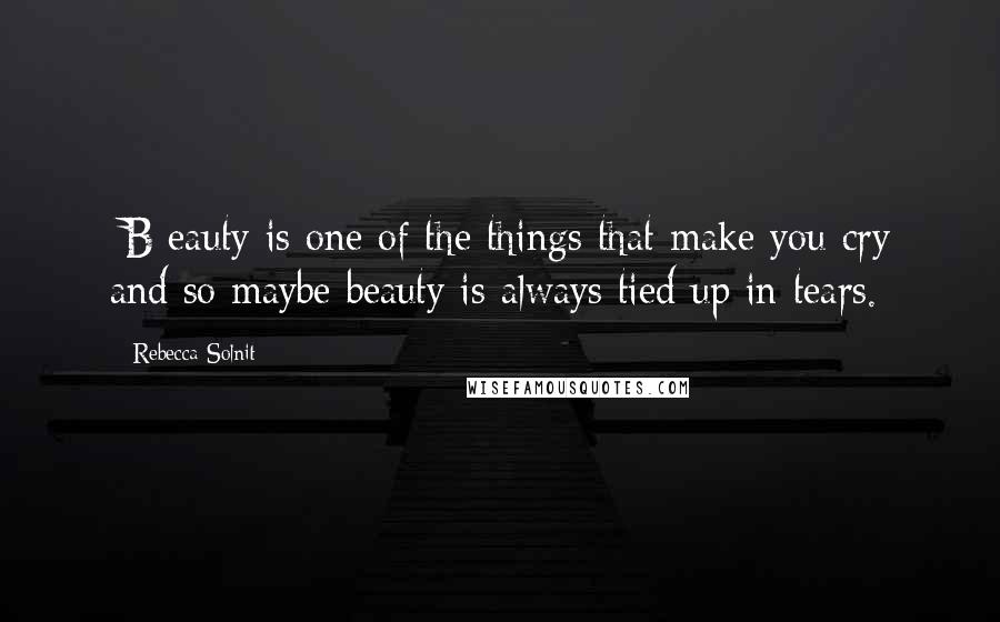 Rebecca Solnit Quotes: [B]eauty is one of the things that make you cry and so maybe beauty is always tied up in tears.