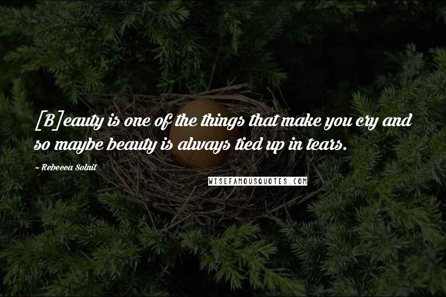 Rebecca Solnit Quotes: [B]eauty is one of the things that make you cry and so maybe beauty is always tied up in tears.