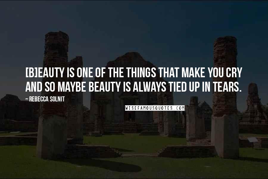 Rebecca Solnit Quotes: [B]eauty is one of the things that make you cry and so maybe beauty is always tied up in tears.