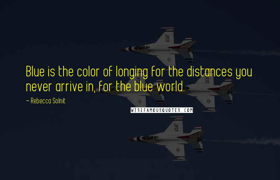 Rebecca Solnit Quotes: Blue is the color of longing for the distances you never arrive in, for the blue world.