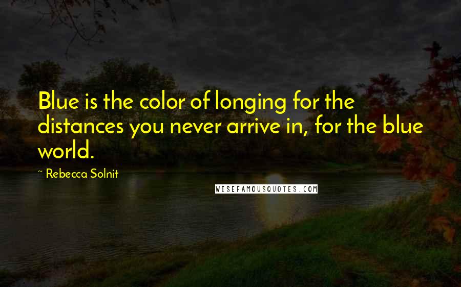 Rebecca Solnit Quotes: Blue is the color of longing for the distances you never arrive in, for the blue world.