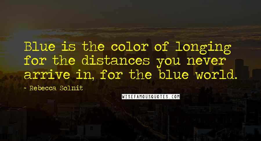 Rebecca Solnit Quotes: Blue is the color of longing for the distances you never arrive in, for the blue world.