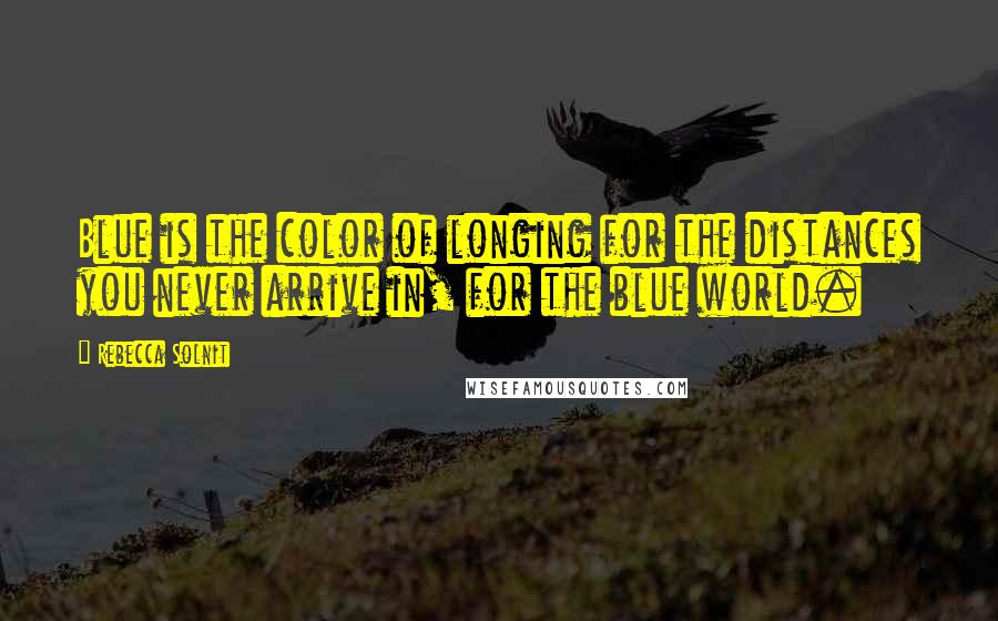 Rebecca Solnit Quotes: Blue is the color of longing for the distances you never arrive in, for the blue world.