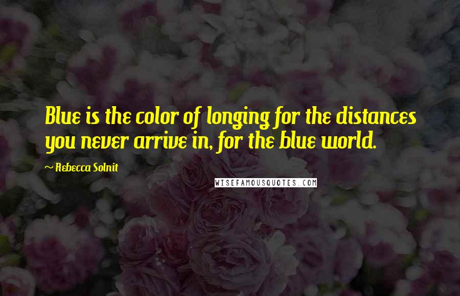 Rebecca Solnit Quotes: Blue is the color of longing for the distances you never arrive in, for the blue world.