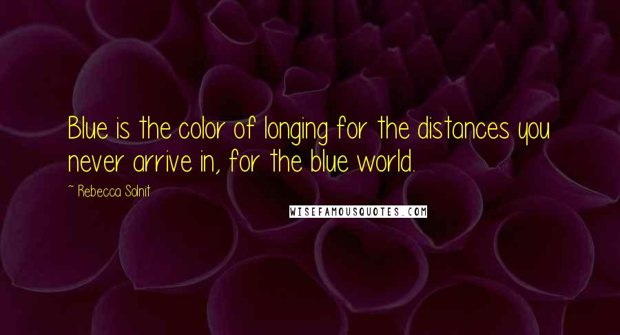 Rebecca Solnit Quotes: Blue is the color of longing for the distances you never arrive in, for the blue world.