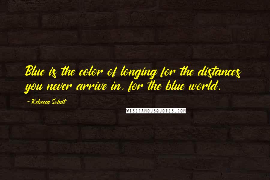 Rebecca Solnit Quotes: Blue is the color of longing for the distances you never arrive in, for the blue world.