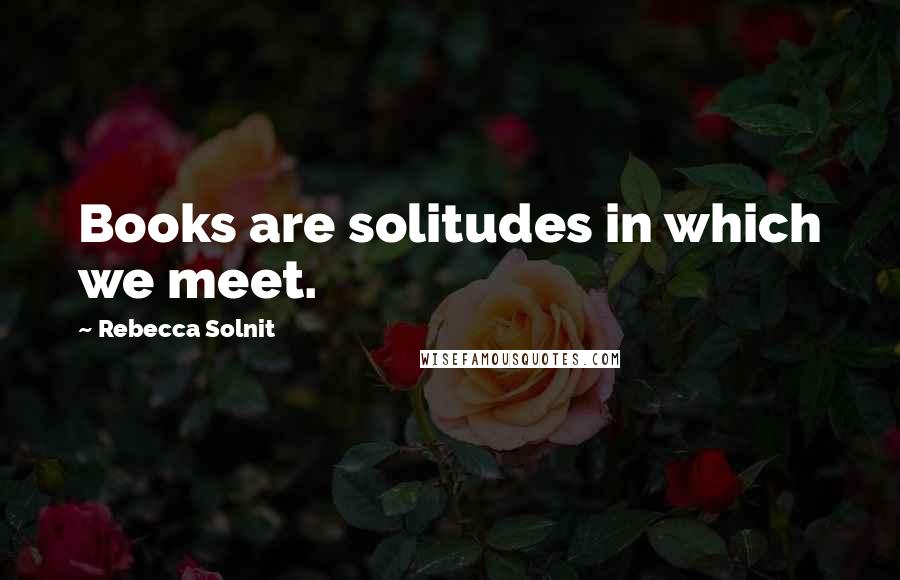 Rebecca Solnit Quotes: Books are solitudes in which we meet.