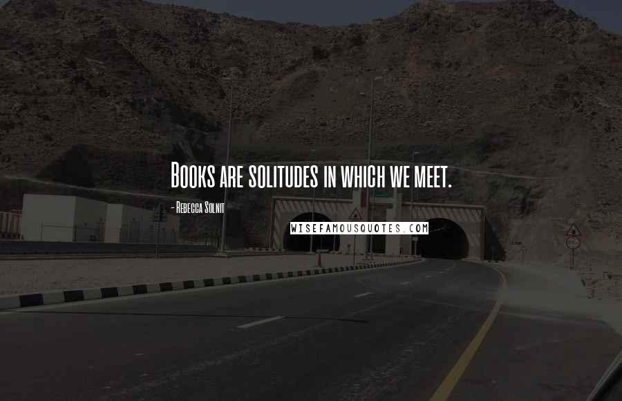 Rebecca Solnit Quotes: Books are solitudes in which we meet.