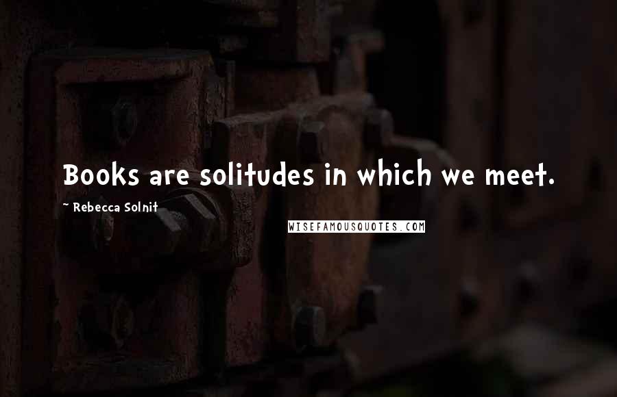 Rebecca Solnit Quotes: Books are solitudes in which we meet.