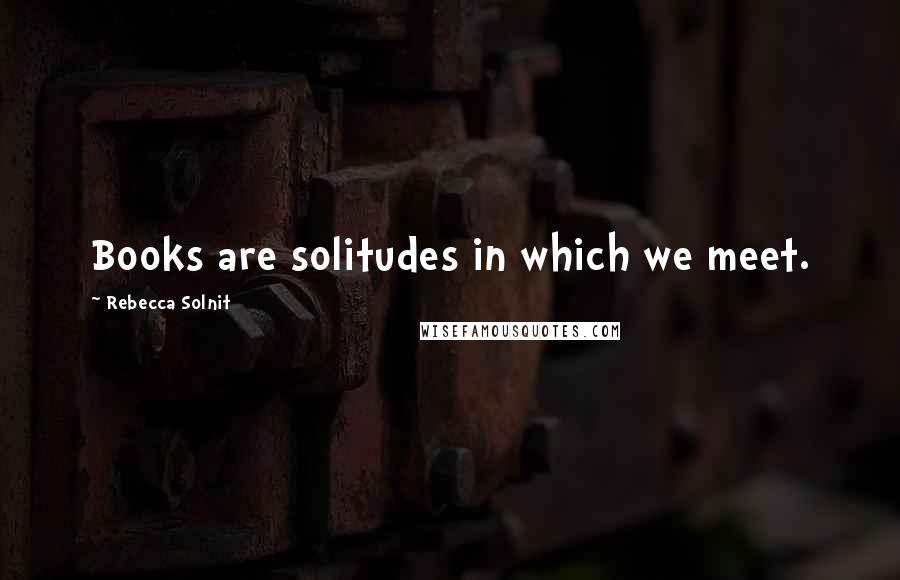 Rebecca Solnit Quotes: Books are solitudes in which we meet.