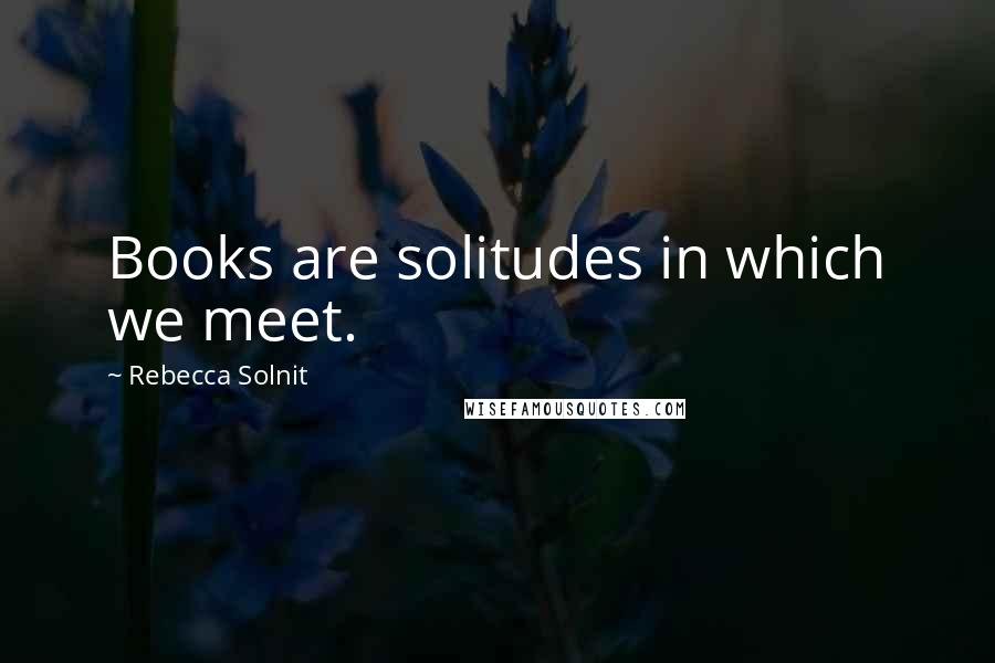 Rebecca Solnit Quotes: Books are solitudes in which we meet.