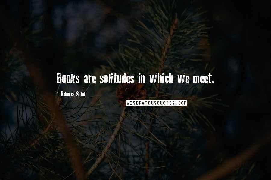 Rebecca Solnit Quotes: Books are solitudes in which we meet.