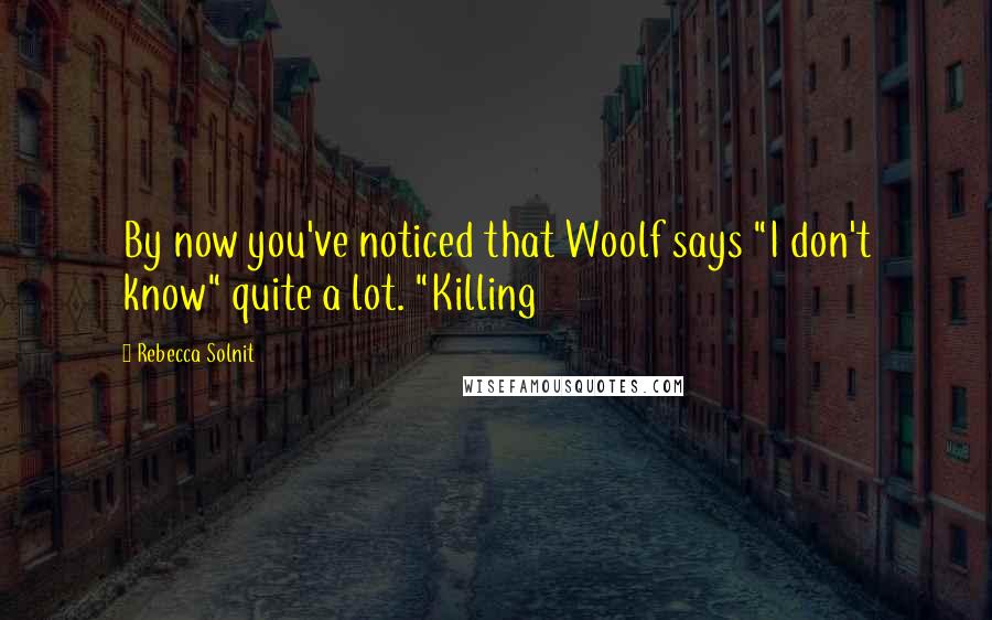 Rebecca Solnit Quotes: By now you've noticed that Woolf says "I don't know" quite a lot. "Killing
