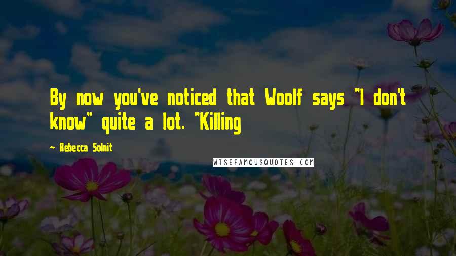 Rebecca Solnit Quotes: By now you've noticed that Woolf says "I don't know" quite a lot. "Killing