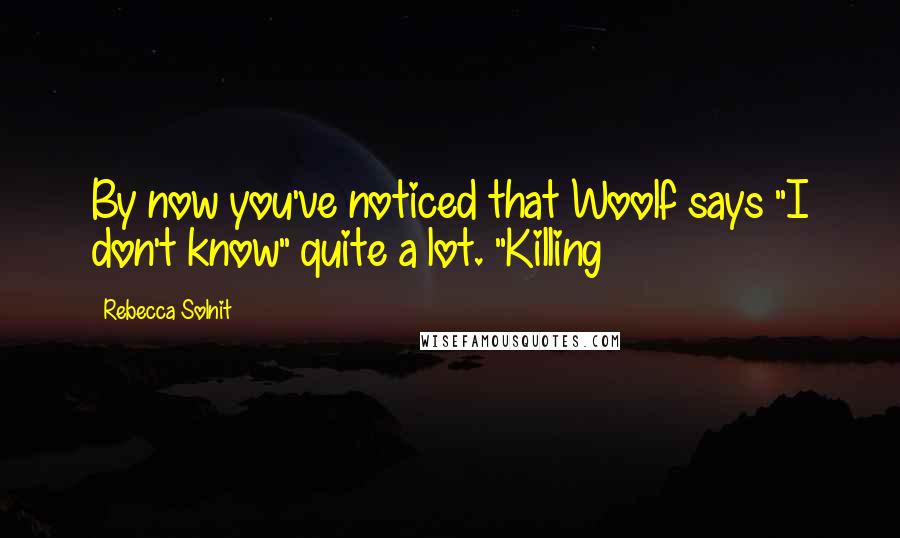 Rebecca Solnit Quotes: By now you've noticed that Woolf says "I don't know" quite a lot. "Killing