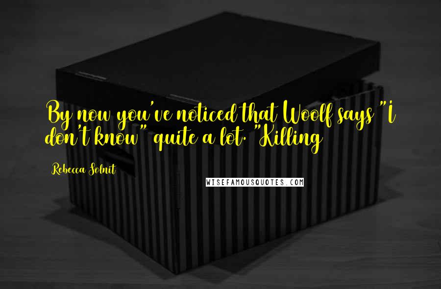 Rebecca Solnit Quotes: By now you've noticed that Woolf says "I don't know" quite a lot. "Killing